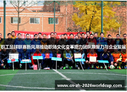 职工足球联赛新风潮推动职场文化变革助力团队凝聚力与企业发展