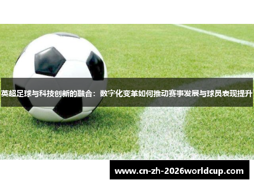 英超足球与科技创新的融合：数字化变革如何推动赛事发展与球员表现提升