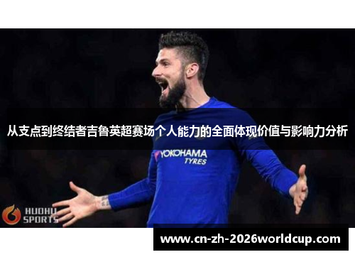 从支点到终结者吉鲁英超赛场个人能力的全面体现价值与影响力分析
