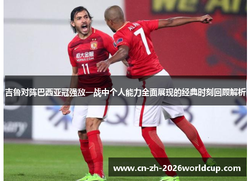 吉鲁对阵巴西亚冠强敌一战中个人能力全面展现的经典时刻回顾解析