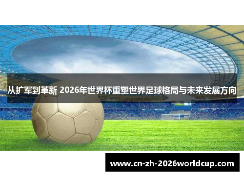 从扩军到革新 2026年世界杯重塑世界足球格局与未来发展方向