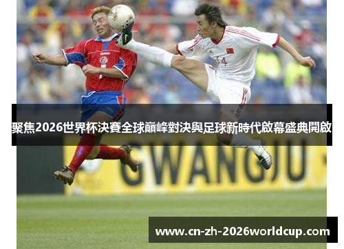 聚焦2026世界杯決賽全球巔峰對決與足球新時代啟幕盛典開啟