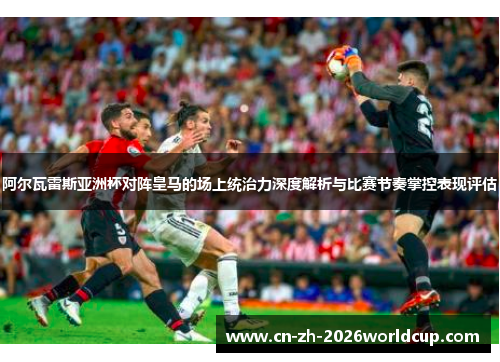 阿尔瓦雷斯亚洲杯对阵皇马的场上统治力深度解析与比赛节奏掌控表现评估