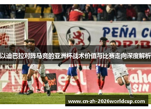 以迪巴拉对阵马竞的亚洲杯战术价值与比赛走向深度解析