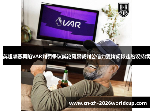 英超联赛再陷VAR判罚争议舆论风暴裁判公信力受拷问球迷热议持续