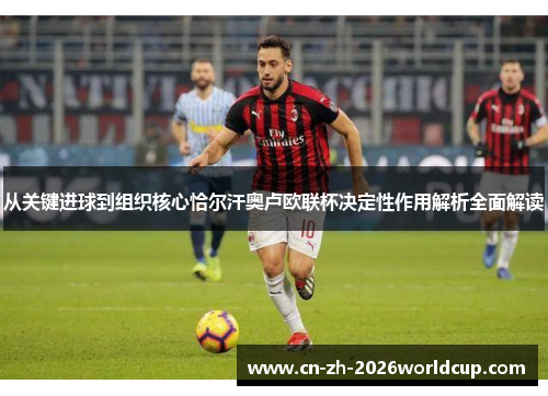 从关键进球到组织核心恰尔汗奥卢欧联杯决定性作用解析全面解读