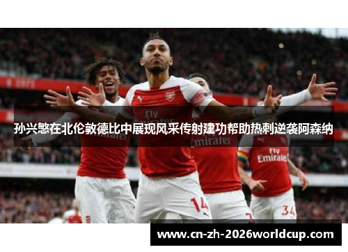 孙兴慜在北伦敦德比中展现风采传射建功帮助热刺逆袭阿森纳