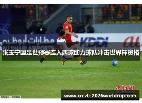 张玉宁国足世预赛连入两球助力球队冲击世界杯资格