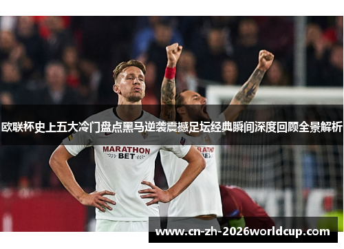欧联杯史上五大冷门盘点黑马逆袭震撼足坛经典瞬间深度回顾全景解析
