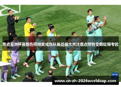 焦点亚洲杯赛前伤停频发成各队备战最大关注重点形势变数陡增考验