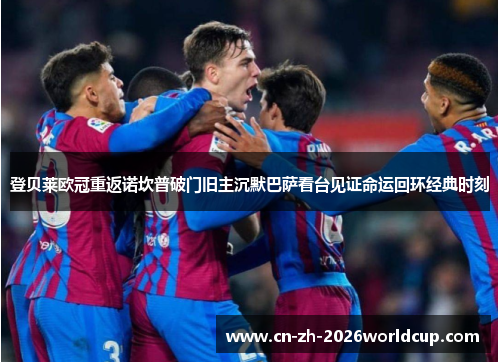 登贝莱欧冠重返诺坎普破门旧主沉默巴萨看台见证命运回环经典时刻