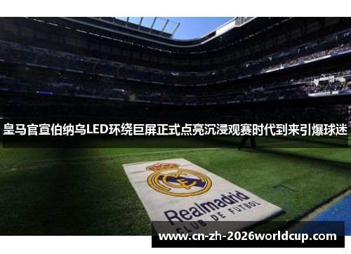 皇马官宣伯纳乌LED环绕巨屏正式点亮沉浸观赛时代到来引爆球迷