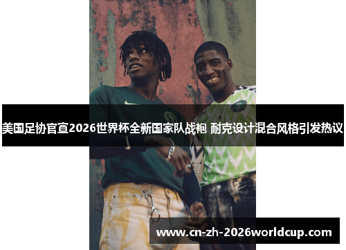 美国足协官宣2026世界杯全新国家队战袍 耐克设计混合风格引发热议