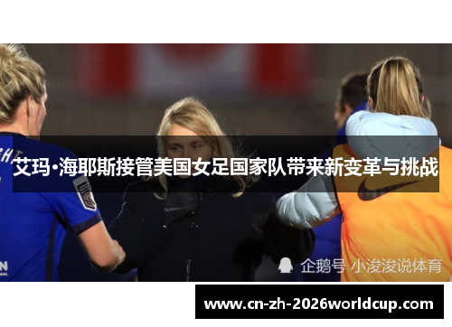 艾玛·海耶斯接管美国女足国家队带来新变革与挑战