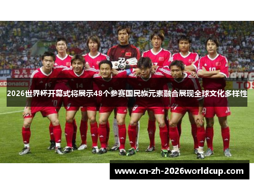 2026世界杯开幕式将展示48个参赛国民族元素融合展现全球文化多样性