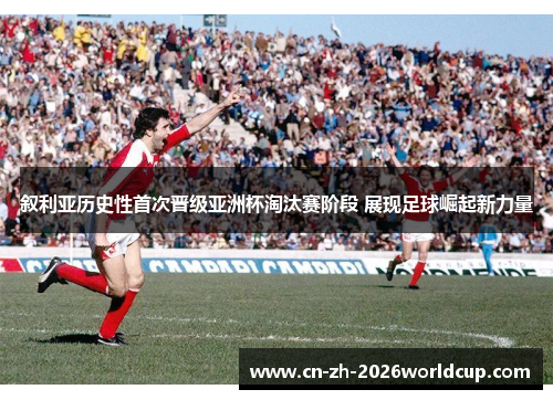 叙利亚历史性首次晋级亚洲杯淘汰赛阶段 展现足球崛起新力量
