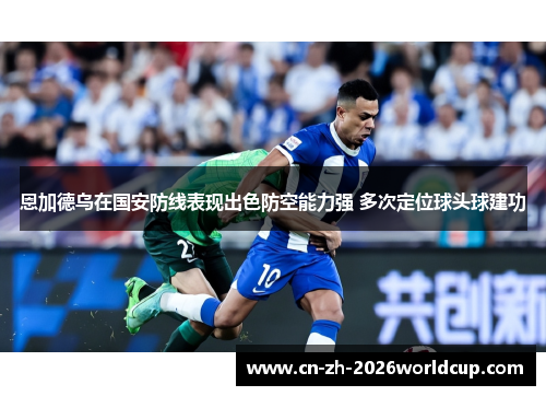 恩加德乌在国安防线表现出色防空能力强 多次定位球头球建功