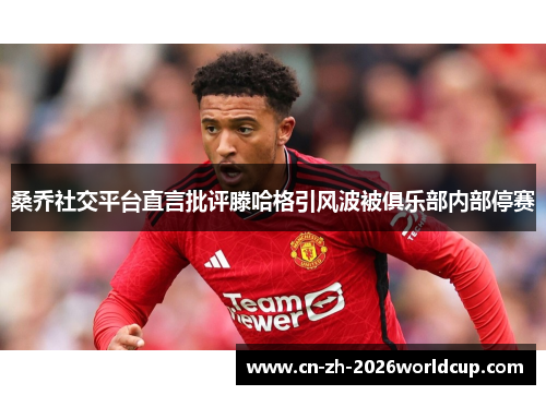 桑乔社交平台直言批评滕哈格引风波被俱乐部内部停赛