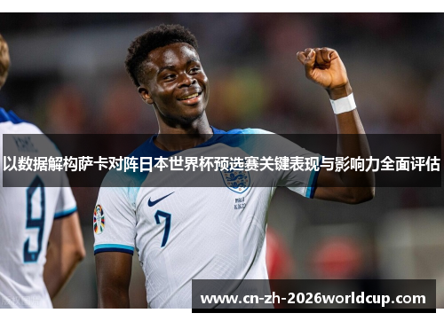 以数据解构萨卡对阵日本世界杯预选赛关键表现与影响力全面评估 以数据解构萨卡对阵日本世界杯预选赛关键表现与影响力全面评估