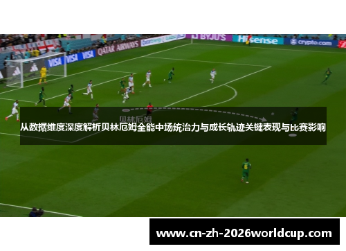 从数据维度深度解析贝林厄姆全能中场统治力与成长轨迹关键表现与比赛影响