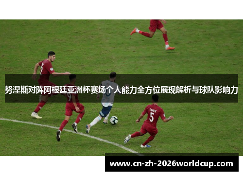 努涅斯对阵阿根廷亚洲杯赛场个人能力全方位展现解析与球队影响力 努涅斯对阵阿根廷亚洲杯赛场个人能力全方位展现解析与球队影响力