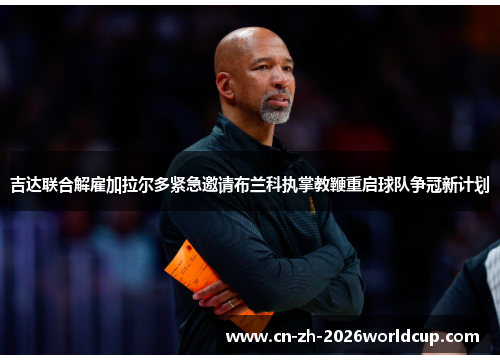 吉达联合解雇加拉尔多紧急邀请布兰科执掌教鞭重启球队争冠新计划