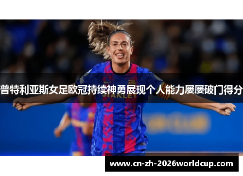 普特利亚斯女足欧冠持续神勇展现个人能力屡屡破门得分 普特利亚斯女足欧冠持续神勇展现个人能力屡屡破门得分