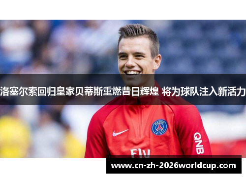 洛塞尔索回归皇家贝蒂斯重燃昔日辉煌 将为球队注入新活力 洛塞尔索回归皇家贝蒂斯重燃昔日辉煌 将为球队注入新活力